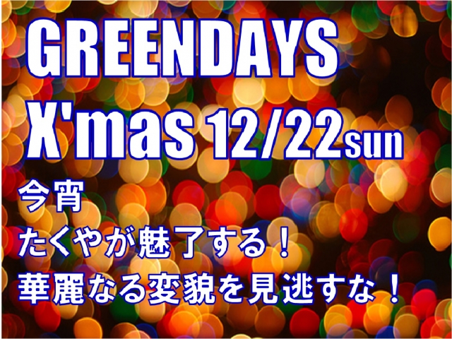 12/22（日）GREEN DAYS’ CHRISTMAS！
スタッフたくやが華麗に変身！お楽しみに！